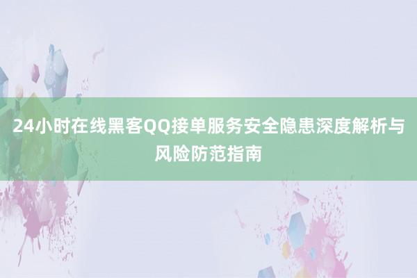 24小时在线黑客QQ接单服务安全隐患深度解析与风险防范指南