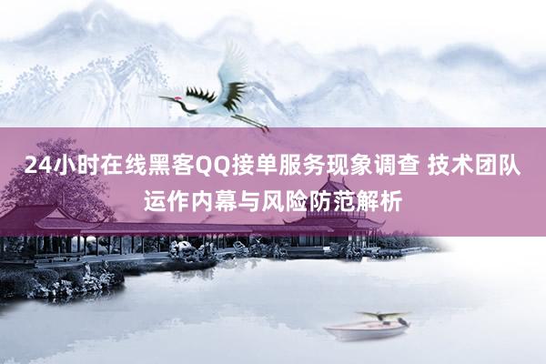 24小时在线黑客QQ接单服务现象调查 技术团队运作内幕与风险防范解析