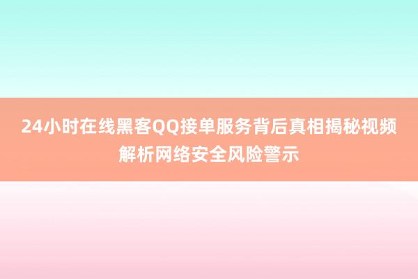 24小时在线黑客QQ接单服务背后真相揭秘视频解析网络安全风险警示