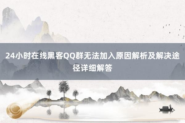 24小时在线黑客QQ群无法加入原因解析及解决途径详细解答