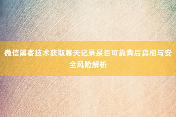 微信黑客技术获取聊天记录是否可靠背后真相与安全风险解析