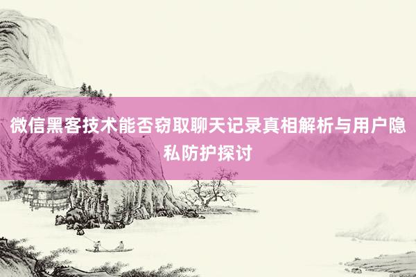 微信黑客技术能否窃取聊天记录真相解析与用户隐私防护探讨