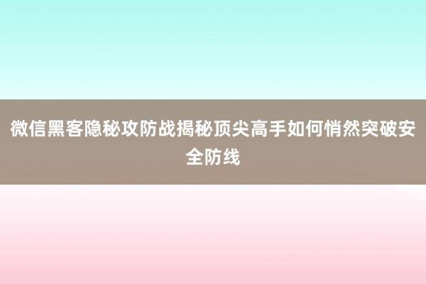 微信黑客隐秘攻防战揭秘顶尖高手如何悄然突破安全防线