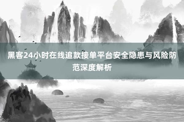 黑客24小时在线追款接单平台安全隐患与风险防范深度解析