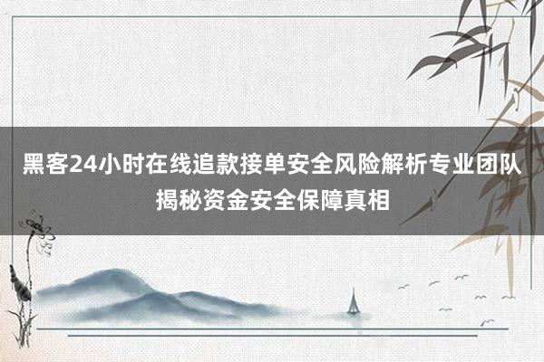 黑客24小时在线追款接单安全风险解析专业团队揭秘资金安全保障真相