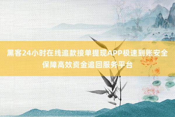 黑客24小时在线追款接单提现APP极速到账安全保障高效资金追回服务平台