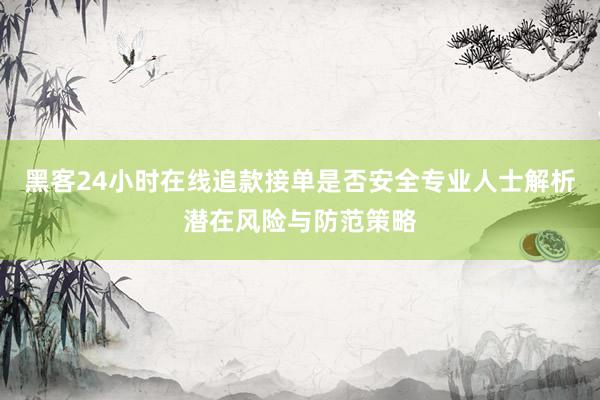 黑客24小时在线追款接单是否安全专业人士解析潜在风险与防范策略