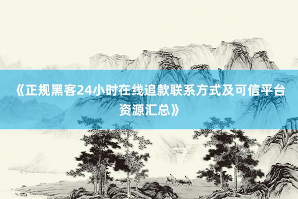 《正规黑客24小时在线追款联系方式及可信平台资源汇总》