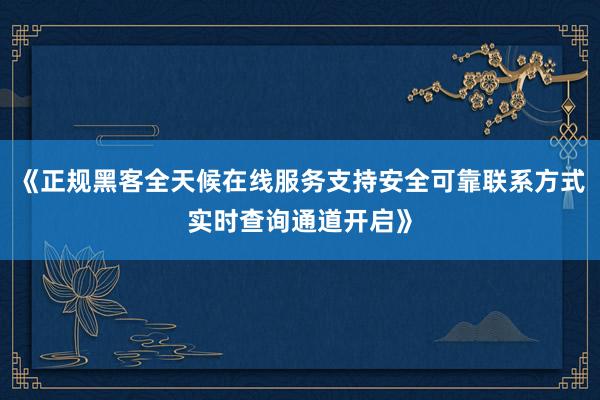 《正规黑客全天候在线服务支持安全可靠联系方式实时查询通道开启》