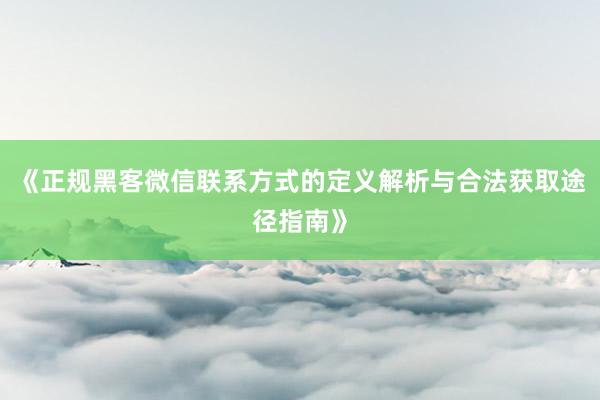 《正规黑客微信联系方式的定义解析与合法获取途径指南》