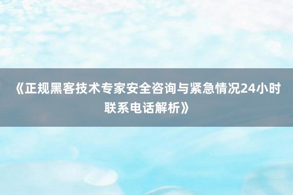 《正规黑客技术专家安全咨询与紧急情况24小时联系电话解析》