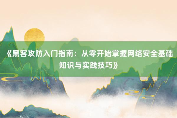 《黑客攻防入门指南:从零开始掌握网络安全基础知识与实践技巧》