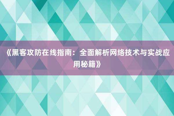 《黑客攻防在线指南：全面解析网络技术与实战应用秘籍》