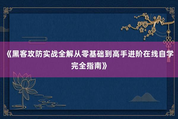 《黑客攻防实战全解从零基础到高手进阶在线自学完全指南》
