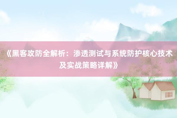 《黑客攻防全解析：渗透测试与系统防护核心技术及实战策略详解》
