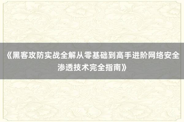 《黑客攻防实战全解从零基础到高手进阶网络安全渗透技术完全指南》