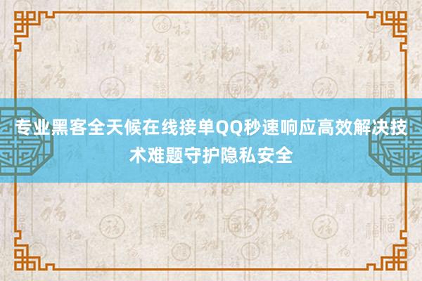 专业黑客全天候在线接单QQ秒速响应高效解决技术难题守护隐私安全