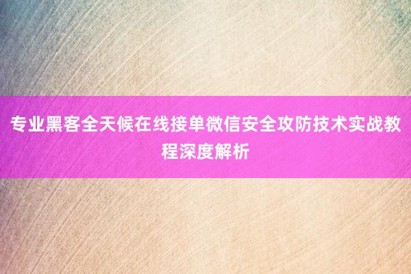 专业黑客全天候在线接单微信安全攻防技术实战教程深度解析