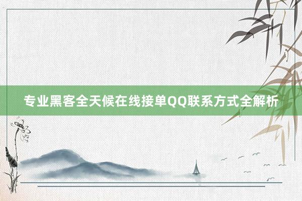 专业黑客全天候在线接单QQ联系方式全解析