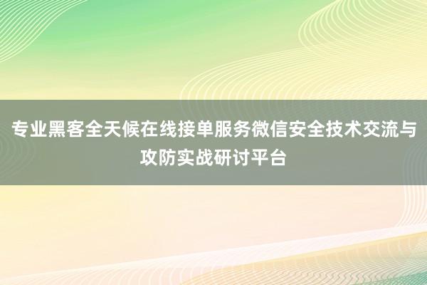 专业黑客全天候在线接单服务微信安全技术交流与攻防实战研讨平台