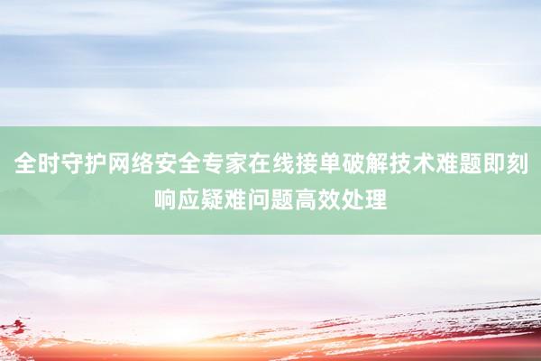 全时守护网络安全专家在线接单破解技术难题即刻响应疑难问题高效处理