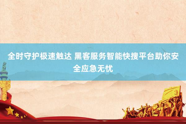 全时守护极速触达 黑客服务智能快搜平台助你安全应急无忧