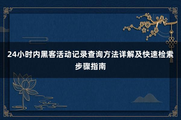 24小时内黑客活动记录查询方法详解及快速检索步骤指南
