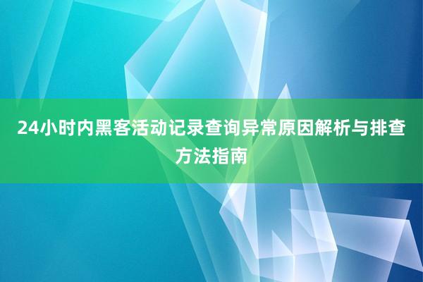 24小时内黑客活动记录查询异常原因解析与排查方法指南