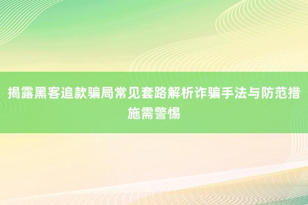 揭露黑客追款骗局常见套路解析诈骗手法与防范措施需警惕