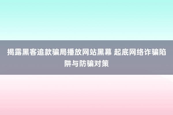 揭露黑客追款骗局播放网站黑幕 起底网络诈骗陷阱与防骗对策