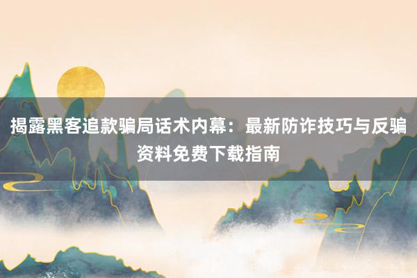 揭露黑客追款骗局话术内幕：最新防诈技巧与反骗资料免费下载指南