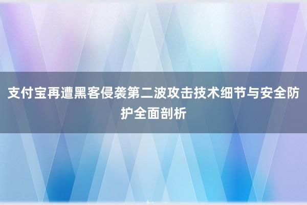 支付宝再遭黑客侵袭第二波攻击技术细节与安全防护全面剖析