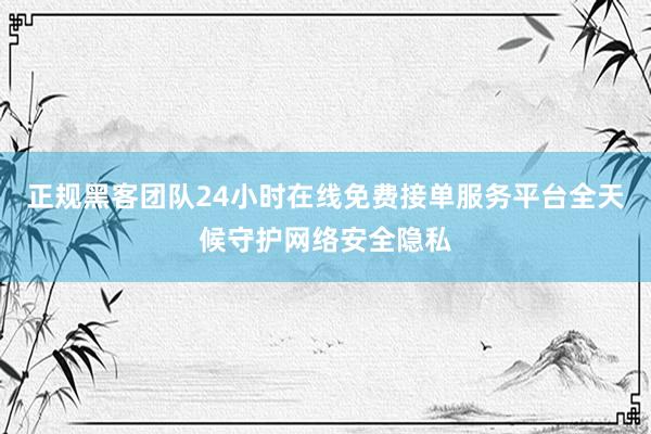 正规黑客团队24小时在线免费接单服务平台全天候守护网络安全隐私