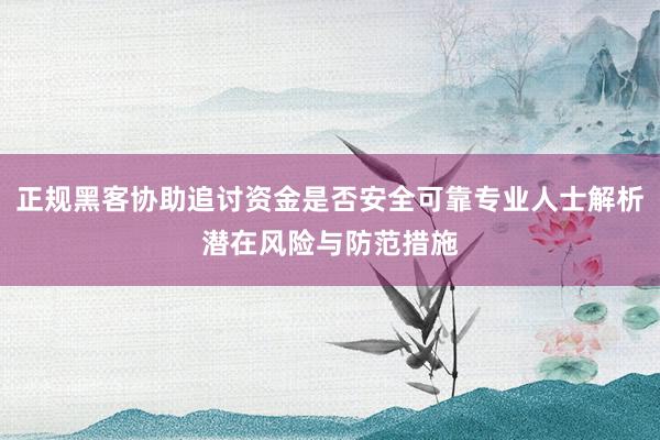 正规黑客协助追讨资金是否安全可靠专业人士解析潜在风险与防范措施