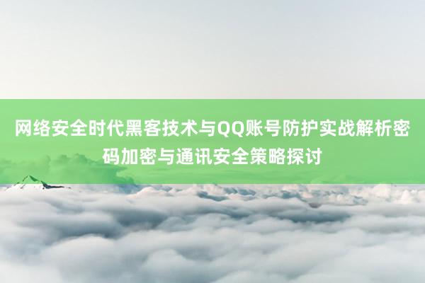 网络安全时代黑客技术与QQ账号防护实战解析密码加密与通讯安全策略探讨
