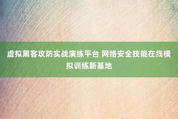 虚拟黑客攻防实战演练平台 网络安全技能在线模拟训练新基地