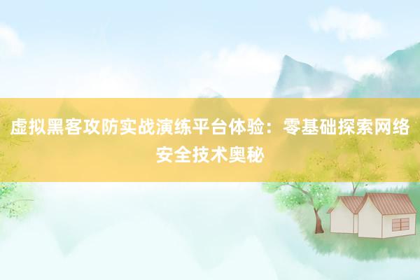 虚拟黑客攻防实战演练平台体验：零基础探索网络安全技术奥秘