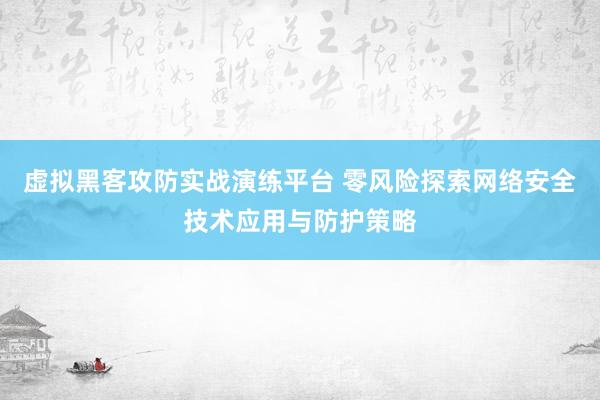 虚拟黑客攻防实战演练平台 零风险探索网络安全技术应用与防护策略