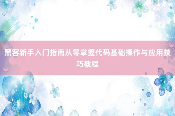 黑客新手入门指南从零掌握代码基础操作与应用技巧教程