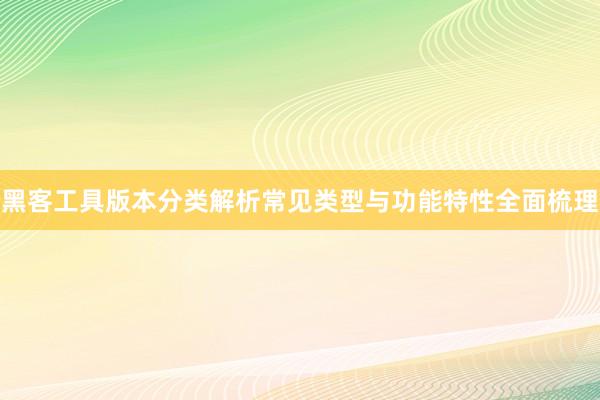 黑客工具版本分类解析常见类型与功能特性全面梳理