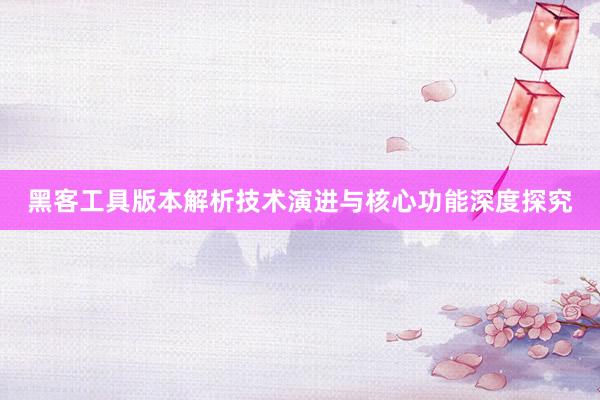 黑客工具版本解析技术演进与核心功能深度探究