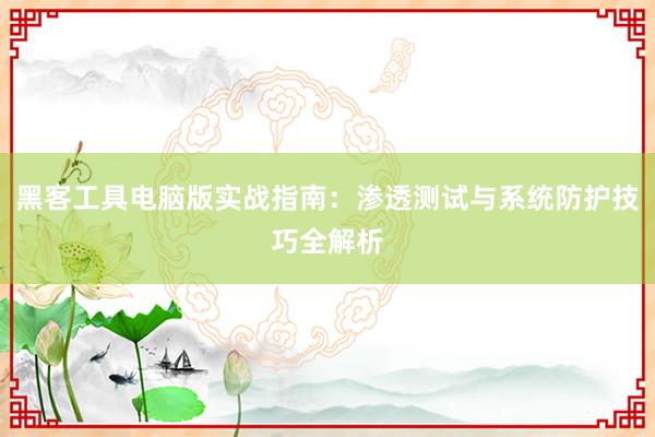 黑客工具电脑版实战指南:渗透测试与系统防护技巧全解析