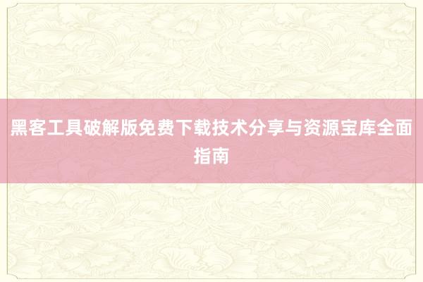 黑客工具破解版免费下载技术分享与资源宝库全面指南