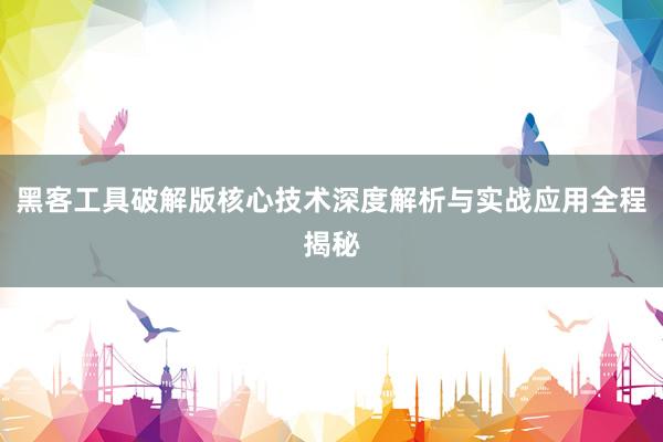 黑客工具破解版核心技术深度解析与实战应用全程揭秘