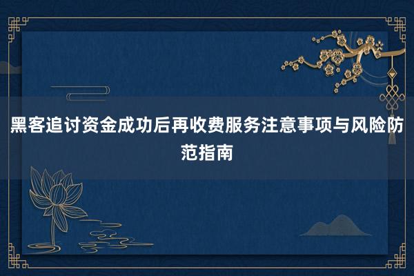 黑客追讨资金成功后再收费服务注意事项与风险防范指南