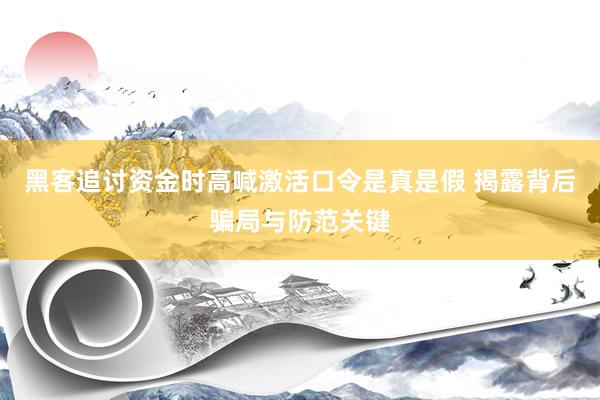 黑客追讨资金时高喊激活口令是真是假 揭露背后骗局与防范关键