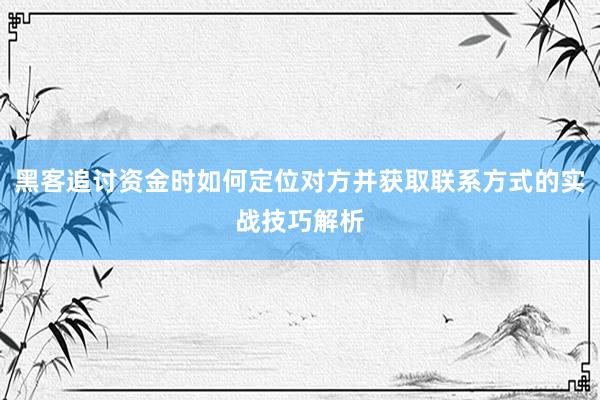 黑客追讨资金时如何定位对方并获取联系方式的实战技巧解析