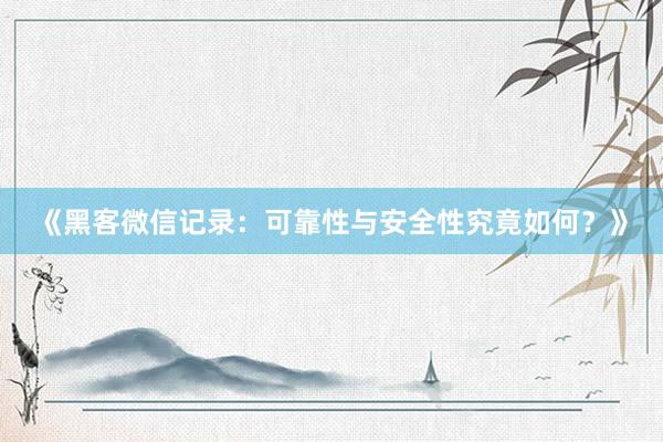 《黑客微信记录：可靠性与安全性究竟如何？》