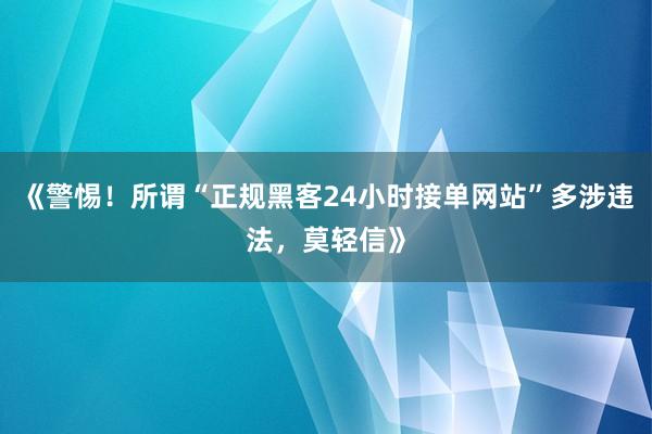 《警惕！所谓“正规黑客24小时接单网站”多涉违法，莫轻信》