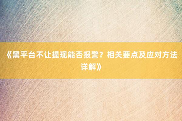 《黑平台不让提现能否报警？相关要点及应对方法详解》